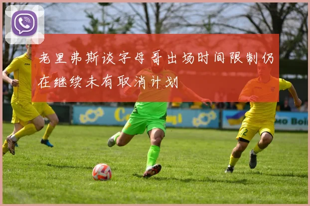 老里弗斯谈字母哥出场时间限制仍在继续未有取消计划