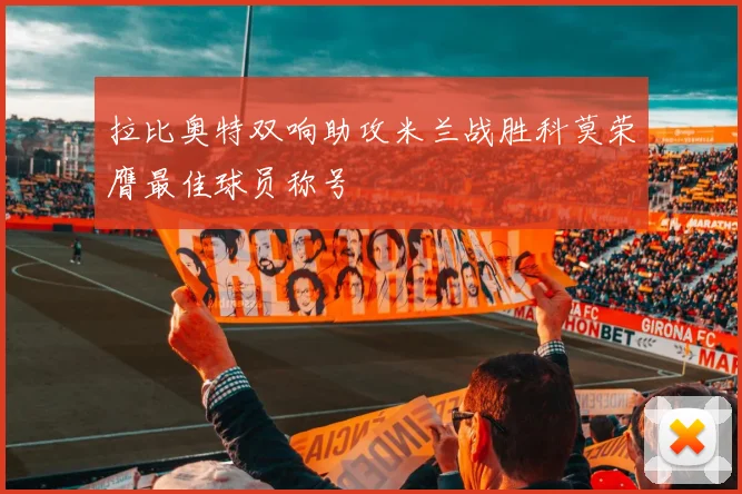 拉比奥特双响助攻米兰战胜科莫荣膺最佳球员称号