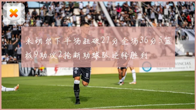 米切尔下半场狂砍27分全场36分5篮板9助攻2抢断助球队逆转胜利