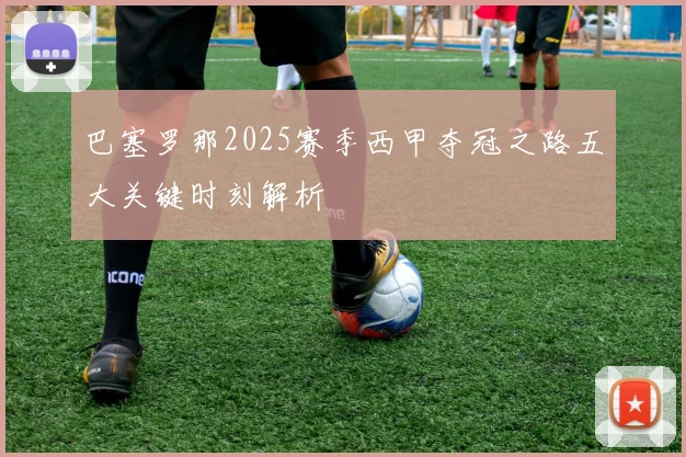 巴塞罗那2025赛季西甲夺冠之路五大关键时刻解析
