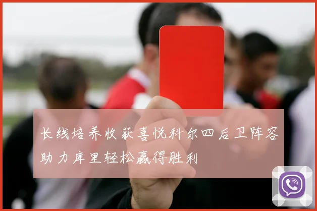 长线培养收获喜悦科尔四后卫阵容助力库里轻松赢得胜利