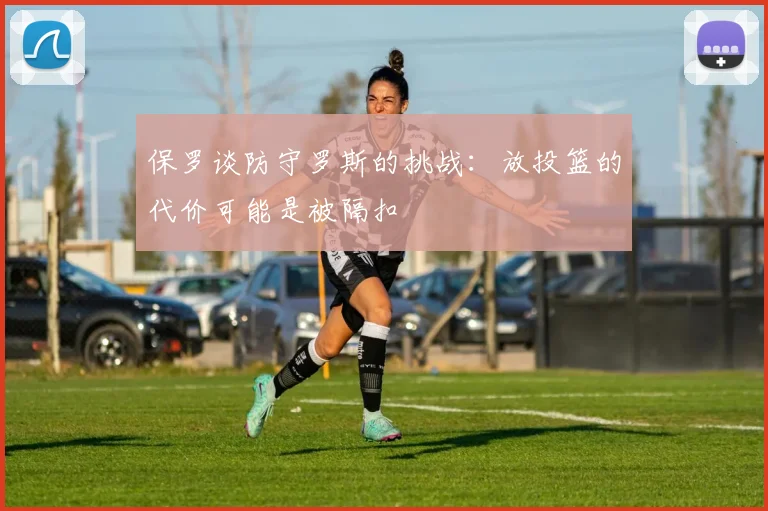 保罗谈防守罗斯的挑战：放投篮的代价可能是被隔扣