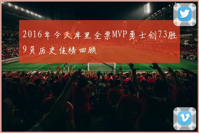 2016年今天库里全票MVP勇士创73胜9负历史佳绩回顾