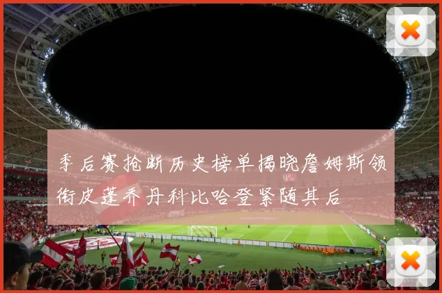 季后赛抢断历史榜单揭晓詹姆斯领衔皮蓬乔丹科比哈登紧随其后