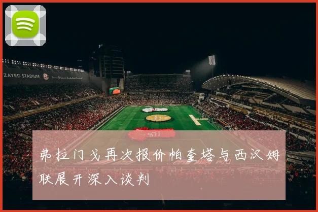 弗拉门戈再次报价帕奎塔与西汉姆联展开深入谈判