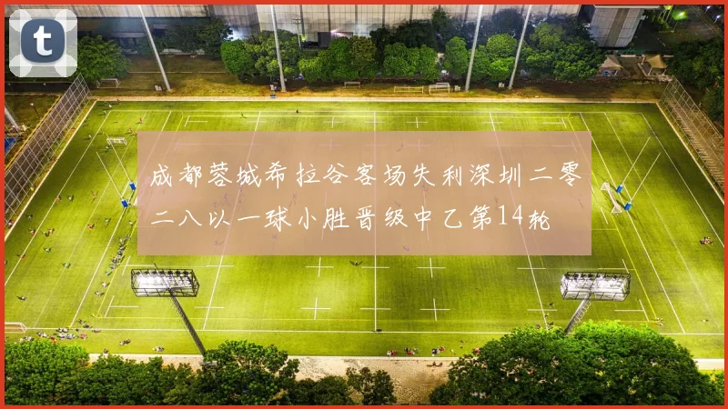 成都蓉城希拉谷客场失利深圳二零二八以一球小胜晋级中乙第14轮