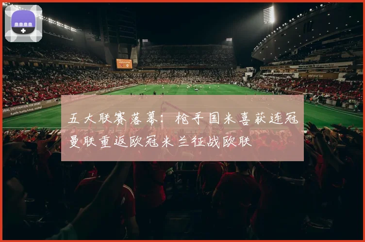 五大联赛落幕：枪手国米喜获连冠曼联重返欧冠米兰征战欧联