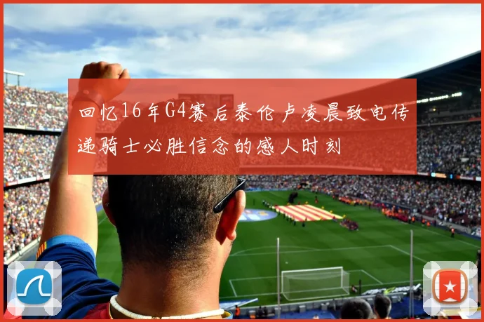 回忆16年G4赛后泰伦卢凌晨致电传递骑士必胜信念的感人时刻