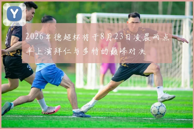 2026年德超杯将于8月23日凌晨两点半上演拜仁与多特的巅峰对决