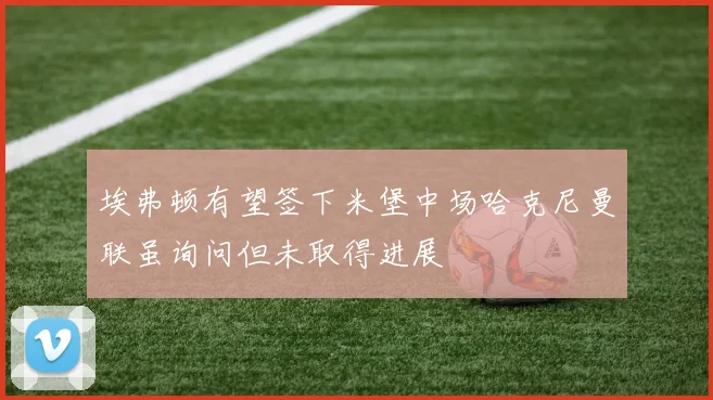 埃弗顿有望签下米堡中场哈克尼曼联虽询问但未取得进展