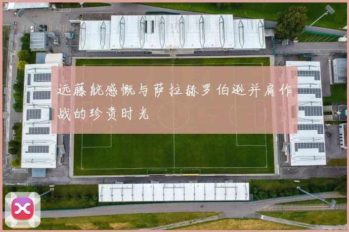 远藤航感慨与萨拉赫罗伯逊并肩作战的珍贵时光