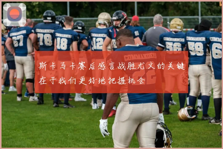 斯卡马卡赛后感言战胜尤文的关键在于我们更好地把握机会
