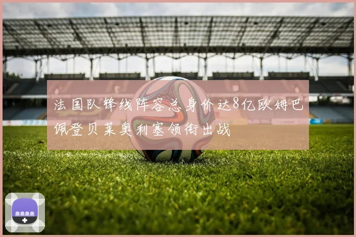 法国队锋线阵容总身价达8亿欧姆巴佩登贝莱奥利塞领衔出战
