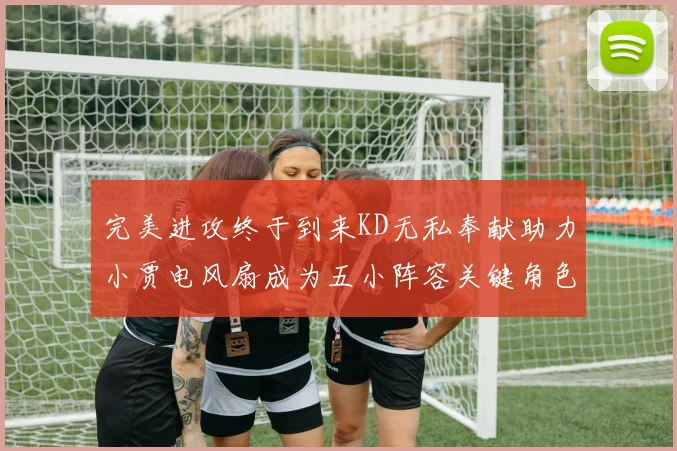 完美进攻终于到来KD无私奉献助力小贾电风扇成为五小阵容关键角色