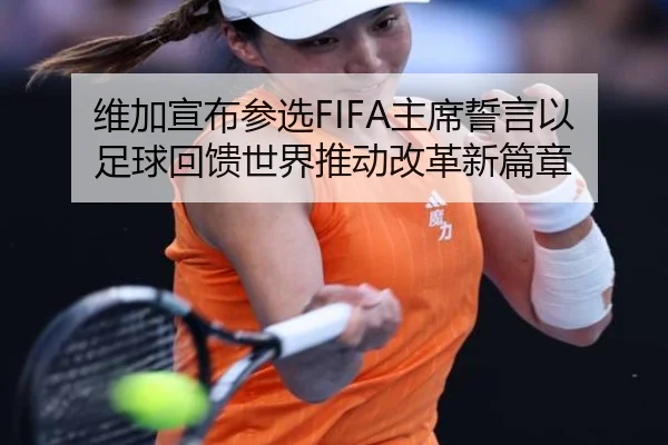 维加宣布参选FIFA主席誓言以足球回馈世界推动改革新篇章